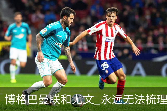 博格巴曼联和尤文 永远无法梳理清楚的三角关系